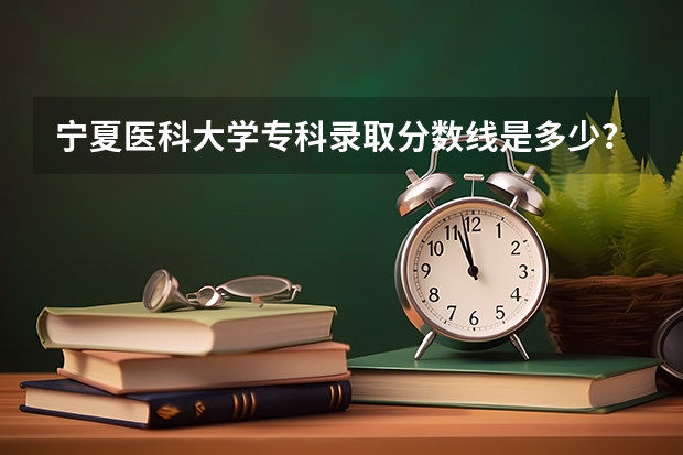 宁夏医科大学专科录取分数线是多少？