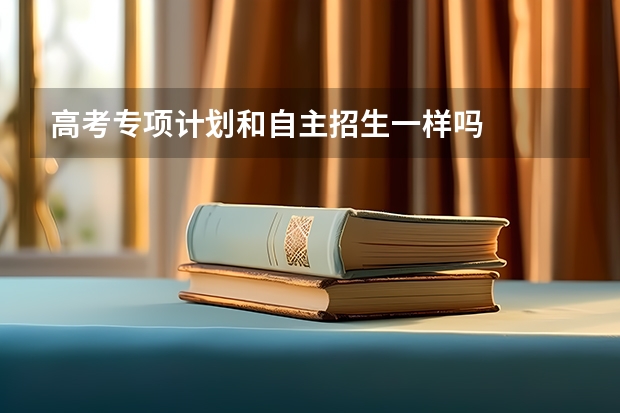 高考专项计划和自主招生一样吗