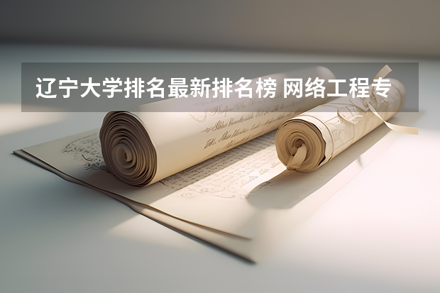 辽宁大学排名最新排名榜 网络工程专业大学排名