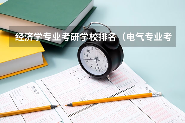 经济学专业考研学校排名（电气专业考研院校排名）