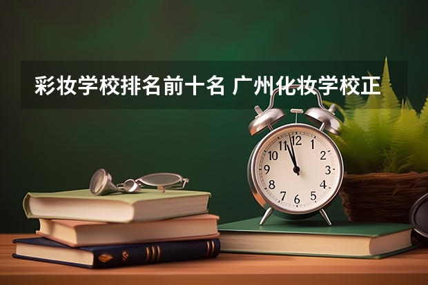 彩妆学校排名前十名 广州化妆学校正规学校排名
