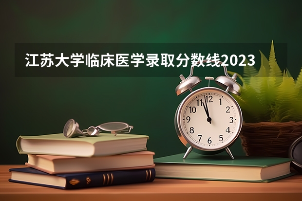 江苏大学临床医学录取分数线2023 贵州医科大学分数线2023