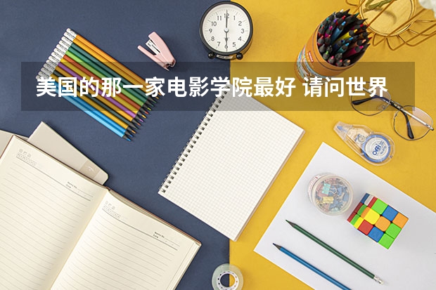美国的那一家电影学院最好 请问世界电影专业大学排名：世界电影大学排名前十