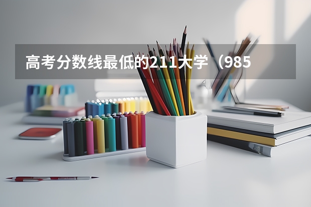 高考分数线最低的211大学（985和211最低分数线）