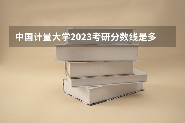 中国计量大学2023考研分数线是多少？