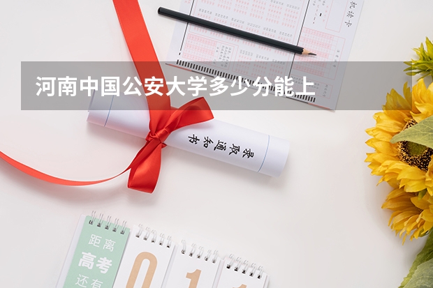 河南中国公安大学多少分能上