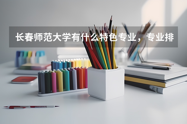 长春师范大学有什么特色专业，专业排名如何
