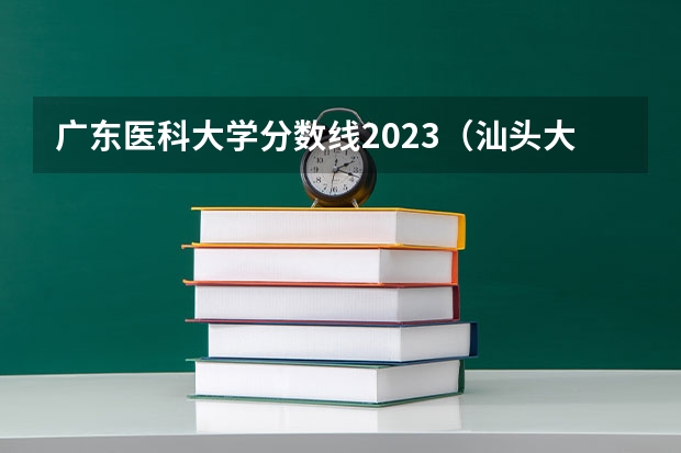 广东医科大学分数线2023（汕头大学医学院2023年录取分数线？）