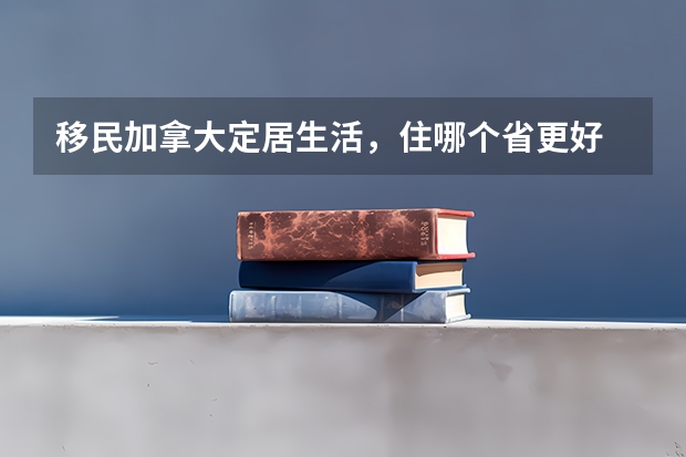 移民加拿大定居生活，住哪个省更好