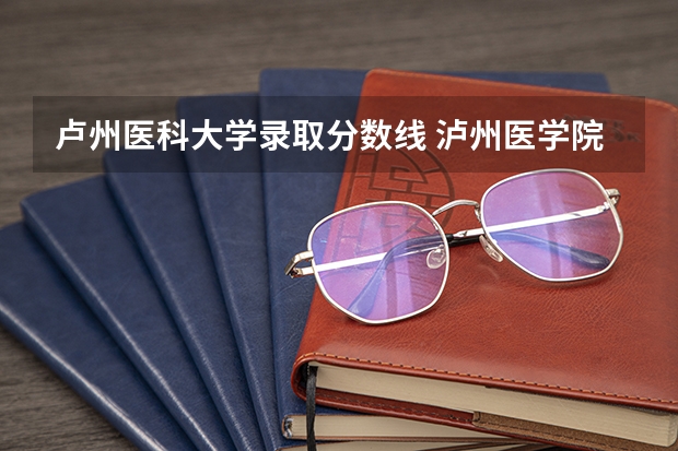卢州医科大学录取分数线 泸州医学院卫校分数线