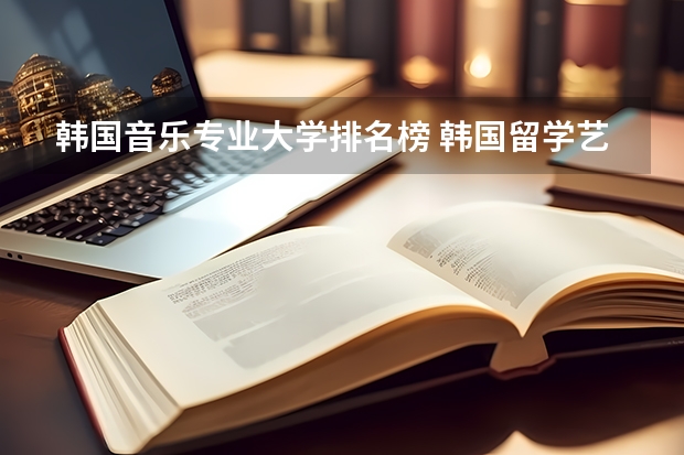 韩国音乐专业大学排名榜 韩国留学艺术专业，明知大学好还是庆南大学好？