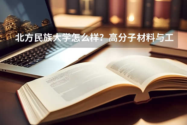 北方民族大学怎么样？高分子材料与工程