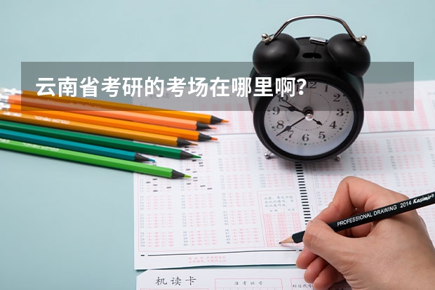 云南省考研的考场在哪里啊？
