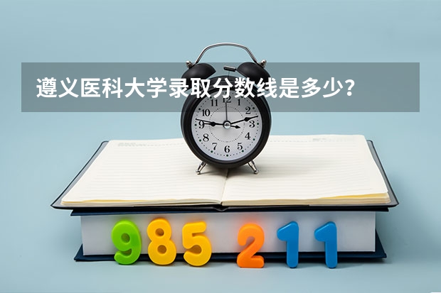 遵义医科大学录取分数线是多少？