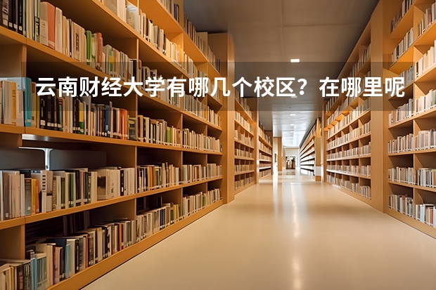 云南财经大学有哪几个校区？在哪里呢？