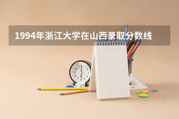 1994年浙江大学在山西录取分数线（浙江大学浙江省内录取分数线）
