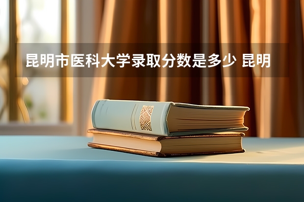 昆明市医科大学录取分数是多少 昆明医科大学海源学院录取分数线