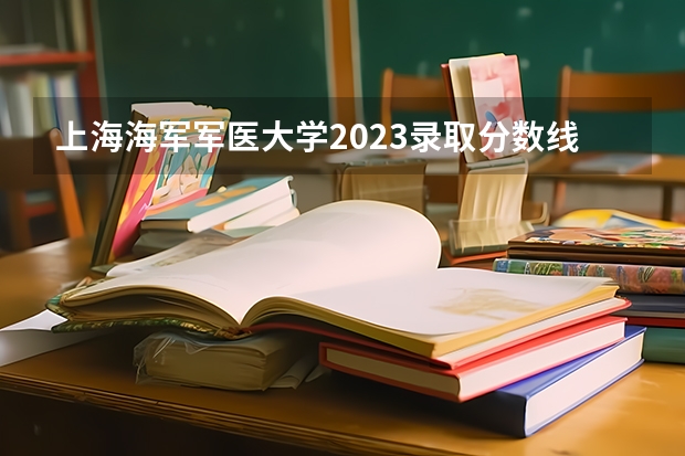 上海海军军医大学2023录取分数线 上海医科大学录取分数线