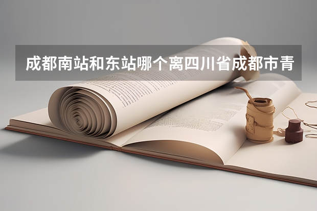 成都南站和东站哪个离四川省成都市青羊区黄田坝高坎村310号四川大学华西青羊校区比较近