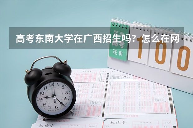 高考东南大学在广西招生吗？怎么在网上看招生分数线只有到为止？没有，