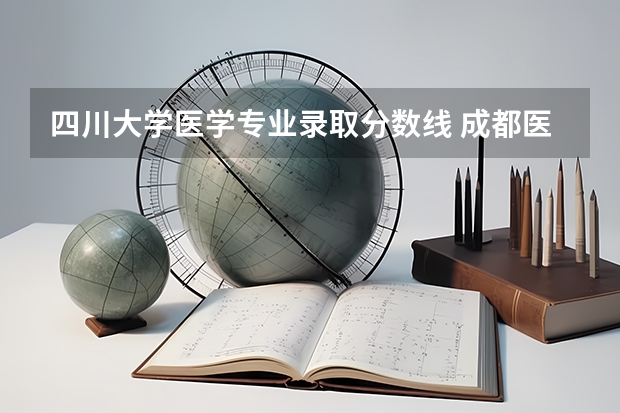 四川大学医学专业录取分数线 成都医科大学录取分数线2023
