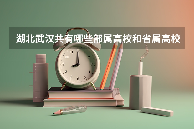 湖北武汉共有哪些部属高校和省属高校?