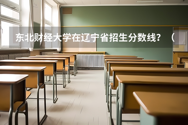 东北财经大学在辽宁省招生分数线？（东北财经大学qs世界排名）