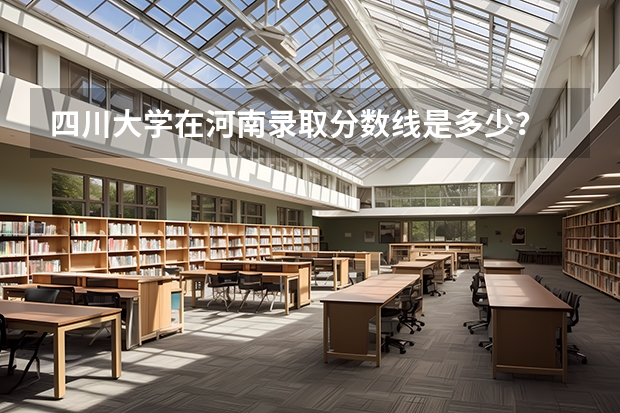 四川大学在河南录取分数线是多少？