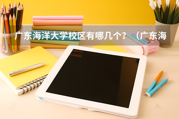 广东海洋大学校区有哪几个？（广东海洋大学有几个校区？）