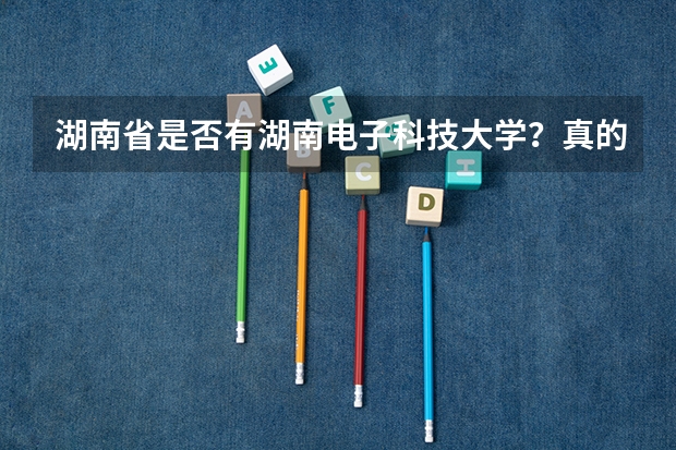 湖南省是否有湖南电子科技大学？真的有，它的校址在长沙的什么区？或者校址在长沙以外的哪个地级市，具体