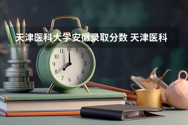 天津医科大学安徽录取分数 天津医科大学分数线