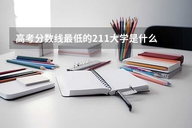 高考分数线最低的211大学是什么
