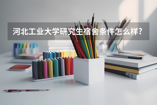 河北工业大学研究生宿舍条件怎么样?