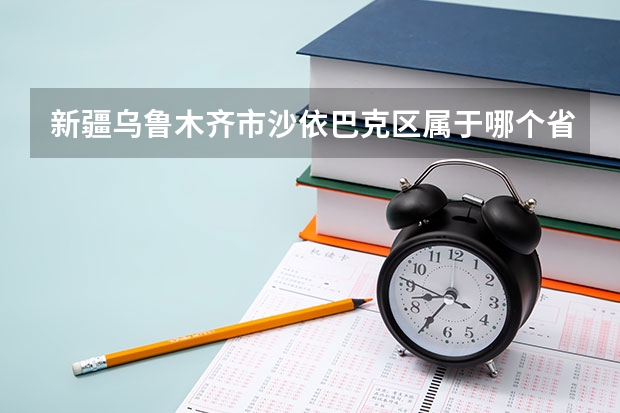 新疆乌鲁木齐市沙依巴克区属于哪个省哪个市