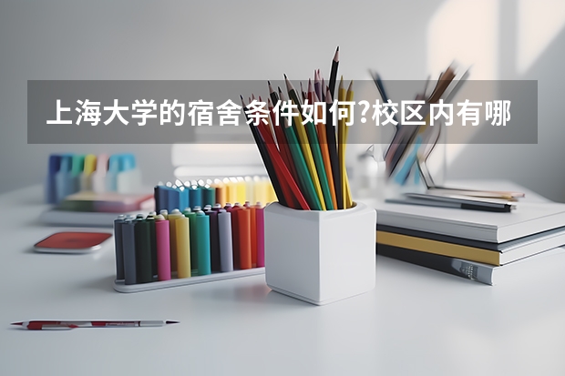 上海大学的宿舍条件如何?校区内有哪些生活设施？