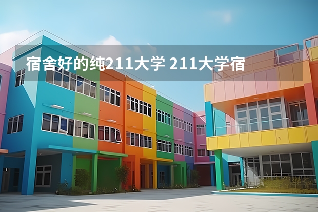 宿舍好的纯211大学 211大学宿舍条件一览表