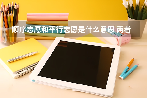 顺序志愿和平行志愿是什么意思 两者之间有哪些区别