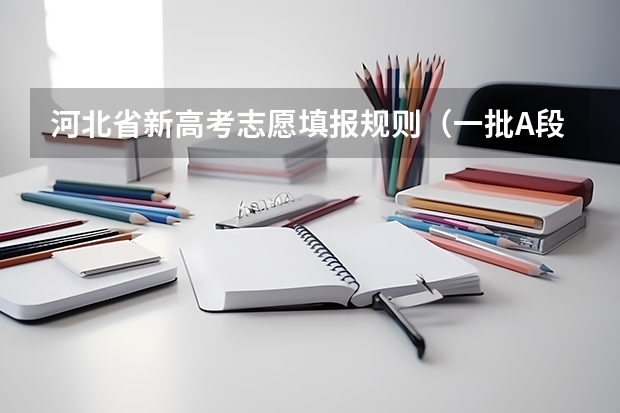 河北省新高考志愿填报规则（一批A段3个平行志愿具体内容及填报技巧）