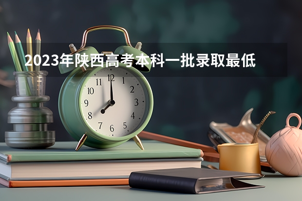 2023年陕西高考本科一批录取最低控制分数线是多少？