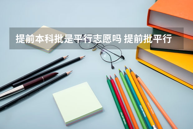 提前本科批是平行志愿吗 提前批平行志愿录取规则及填报技巧