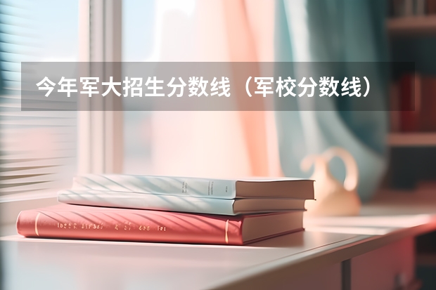 今年军大招生分数线（军校分数线）