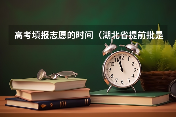 高考填报志愿的时间（湖北省提前批是平行志愿还是顺序志愿）