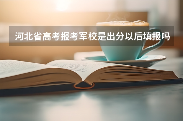 河北省高考报考军校是出分以后填报吗