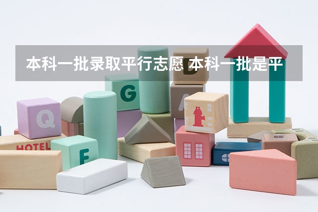 本科一批录取平行志愿 本科一批是平行志愿还是顺序志愿