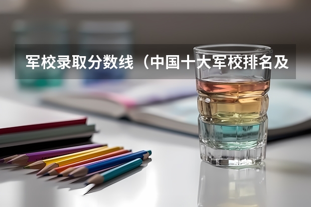 军校录取分数线（中国十大军校排名及录取分数线）