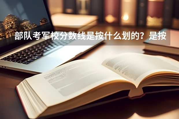 部队考军校分数线是按什么划的？是按军区吗？