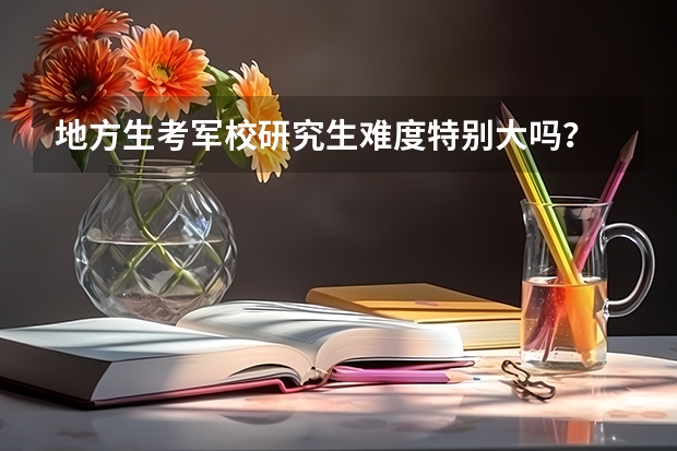 地方生考军校研究生难度特别大吗？
