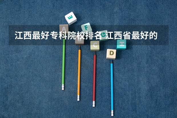 江西最好专科院校排名 江西省最好的专科学校排名
