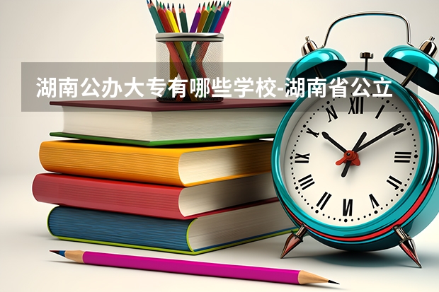 湖南公办大专有哪些学校-湖南省公立专科院校有哪些？