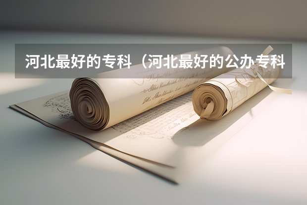 河北最好的专科（河北最好的公办专科学校排名）